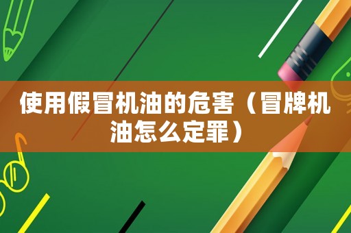 使用假冒機油的危害（冒牌機油怎么定罪）
