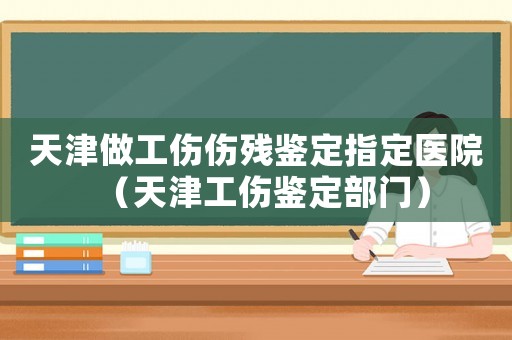 天津做工傷傷殘鑒定指定醫院（天津工傷鑒定部門）