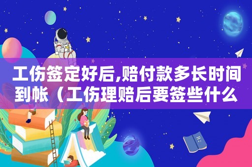 工傷簽定好后,賠付款多長時間到帳（工傷理賠后要簽些什么手續(xù)）