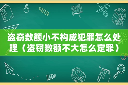盜竊數額小不構成犯罪怎么處理（盜竊數額不大怎么定罪）