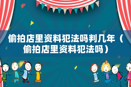 偷拍店里資料犯法嗎判幾年（偷拍店里資料犯法嗎）