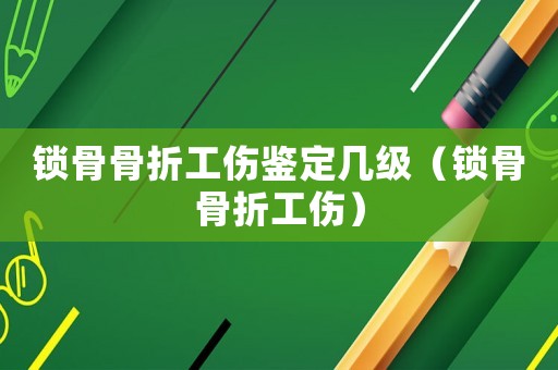 鎖骨骨折工傷鑒定幾級（鎖骨骨折工傷）