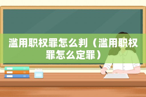 濫用職權罪怎么判（濫用職權罪怎么定罪）