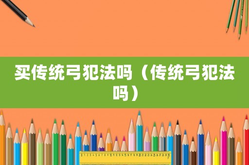 買傳統(tǒng)弓犯法嗎（傳統(tǒng)弓犯法嗎）
