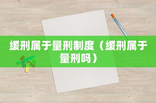 緩刑屬于量刑制度（緩刑屬于量刑嗎）