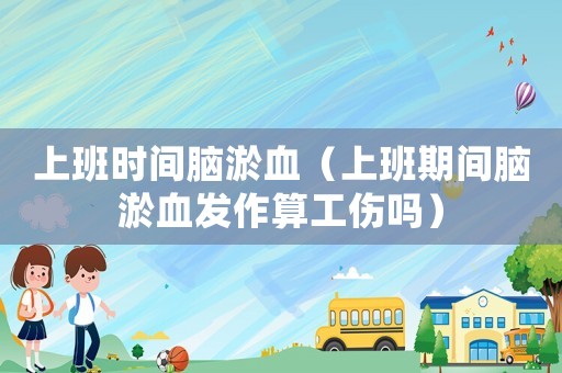 上班時間腦淤血（上班期間腦淤血發作算工傷嗎）