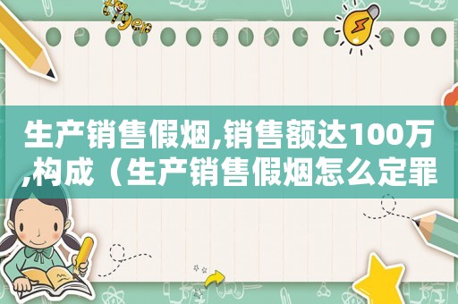 生產銷售假煙,銷售額達100萬,構成（生產銷售假煙怎么定罪）