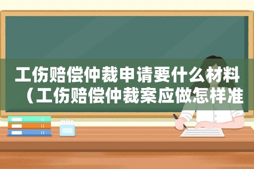 工傷賠償仲裁申請要什么材料（工傷賠償仲裁案應做怎樣準備）