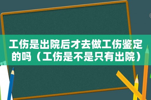 工傷是出院后才去做工傷鑒定的嗎（工傷是不是只有出院）