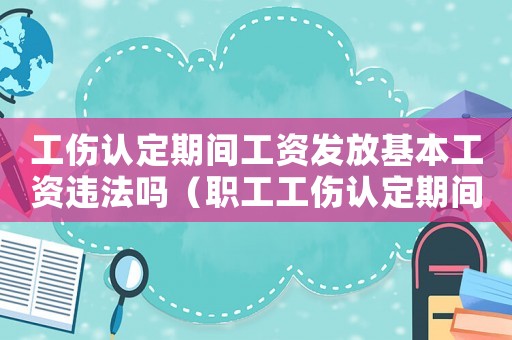 工傷認定期間工資發放基本工資違法嗎（職工工傷認定期間工資怎么辦）