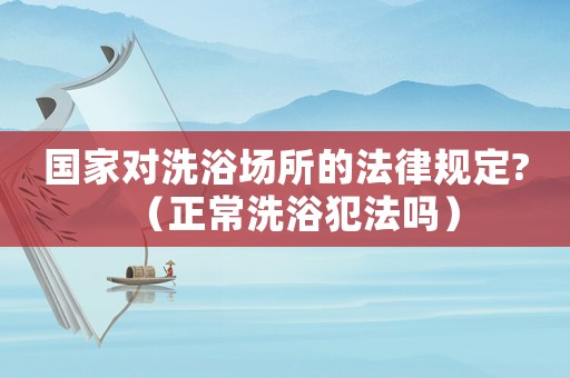 國(guó)家對(duì)洗浴場(chǎng)所的法律規(guī)定?（正常洗浴犯法嗎）