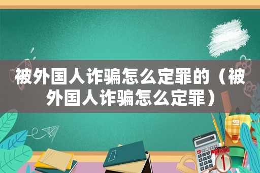 被外國人詐騙怎么定罪的（被外國人詐騙怎么定罪）