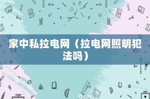 家中私拉電網(wǎng)（拉電網(wǎng)照明犯法嗎）