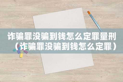 詐騙罪沒騙到錢怎么定罪量刑（詐騙罪沒騙到錢怎么定罪）