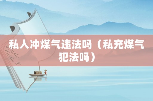私人沖煤氣違法嗎（私充煤氣犯法嗎）