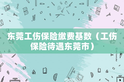 東莞工傷保險繳費基數（工傷保險待遇東莞市）