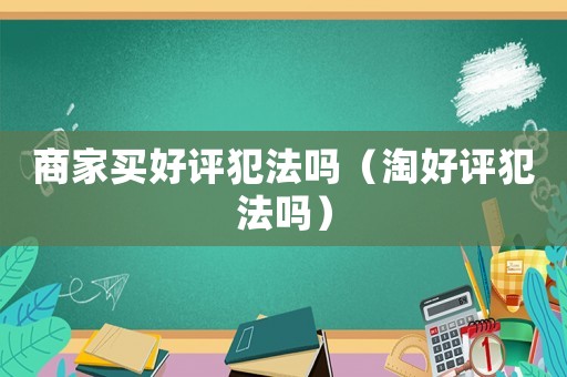商家買好評犯法嗎（淘好評犯法嗎）