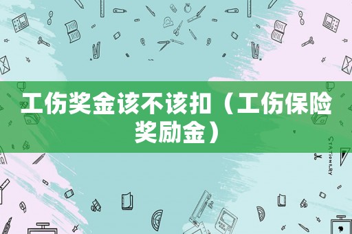 工傷獎金該不該扣（工傷保險獎勵金）