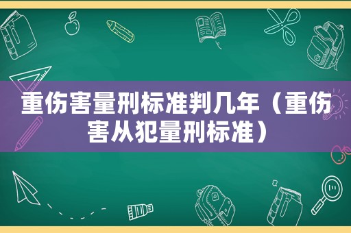 重傷害量刑標(biāo)準(zhǔn)判幾年（重傷害從犯量刑標(biāo)準(zhǔn)）