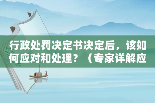 行政處罰決定書決定后，該如何應(yīng)對和處理？（專家詳解應(yīng)對步驟）