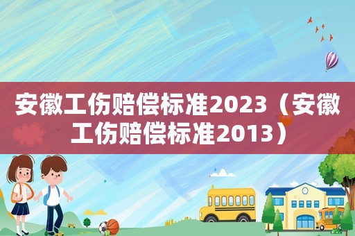 安徽工傷賠償標準2023（安徽工傷賠償標準2013）