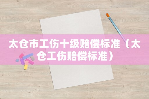 太倉市工傷十級賠償標準（太倉工傷賠償標準）