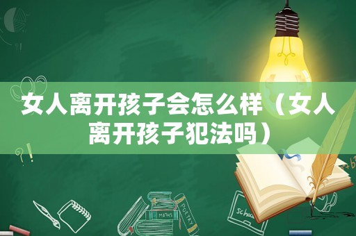女人離開孩子會怎么樣（女人離開孩子犯法嗎）