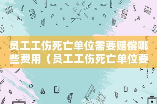 員工工傷死亡單位需要賠償哪些費用（員工工傷死亡單位要支付）