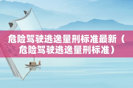 危險駕駛逃逸量刑標準最新（危險駕駛逃逸量刑標準）