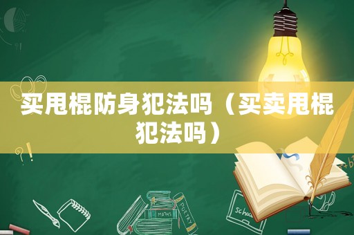 買甩棍防身犯法嗎（買賣甩棍犯法嗎）