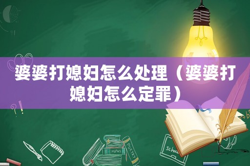 婆婆打媳婦怎么處理（婆婆打媳婦怎么定罪）