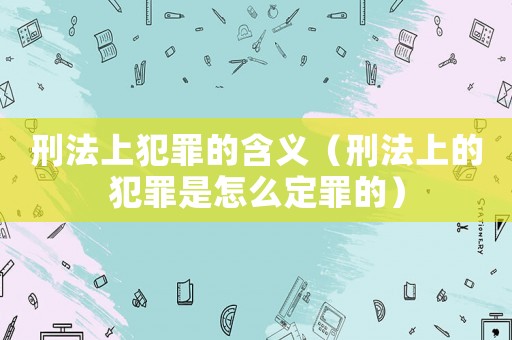 刑法上犯罪的含義（刑法上的犯罪是怎么定罪的）