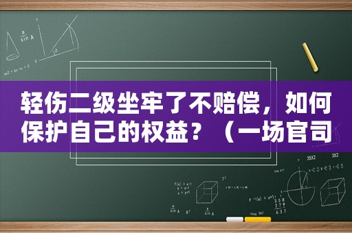 輕傷二級(jí)坐牢了不賠償，如何保護(hù)自己的權(quán)益？（一場(chǎng)官司的背后故事）