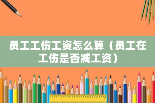 員工工傷工資怎么算（員工在工傷是否減工資）