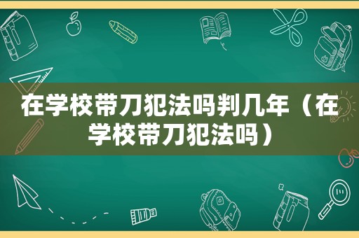 在學校帶刀犯法嗎判幾年（在學校帶刀犯法嗎）