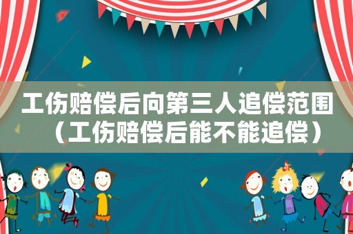 工傷賠償后向第三人追償范圍（工傷賠償后能不能追償）