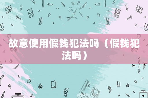 故意使用假錢犯法嗎（假錢犯法嗎）