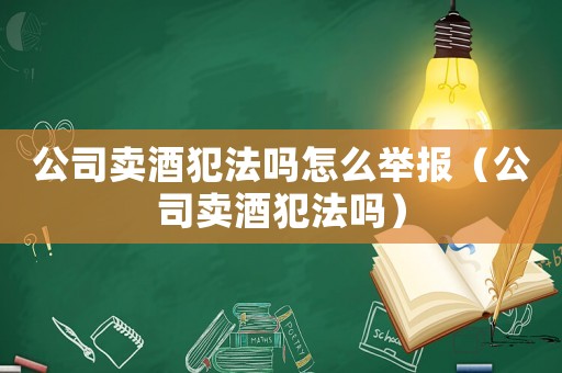 公司賣酒犯法嗎怎么舉報（公司賣酒犯法嗎）
