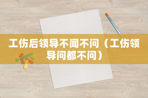 工傷后領(lǐng)導(dǎo)不聞不問(wèn)（工傷領(lǐng)導(dǎo)問(wèn)都不問(wèn)）