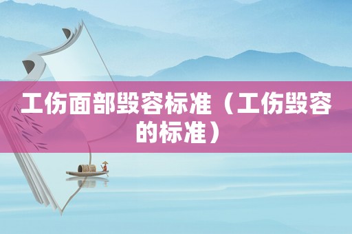 工傷面部毀容標準（工傷毀容的標準）