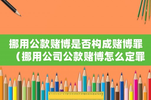 挪用公款賭博是否構成賭博罪（挪用公司公款賭博怎么定罪）