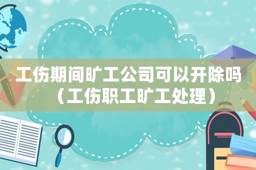 工傷期間曠工公司可以開除嗎（工傷職工曠工處理）