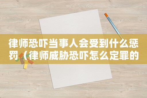 律師恐嚇當(dāng)事人會(huì)受到什么懲罰（律師威脅恐嚇怎么定罪的）
