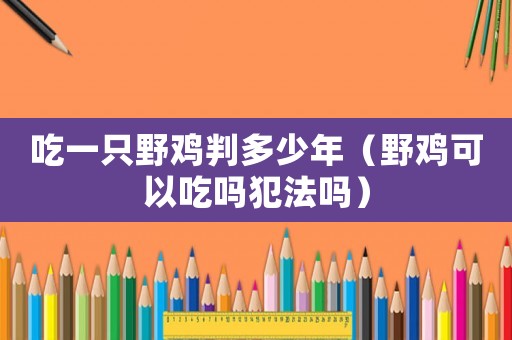 吃一只野雞判多少年（野雞可以吃嗎犯法嗎）