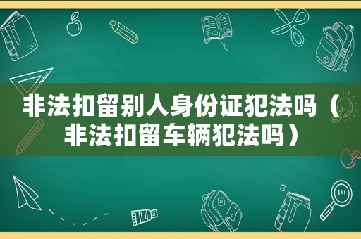 非法扣留別人身份證犯法嗎（非法扣留車輛犯法嗎）