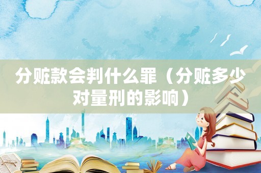 分贓款會判什么罪（分贓多少對量刑的影響）