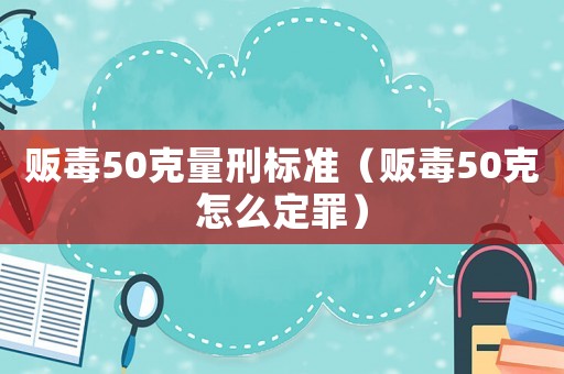 販毒50克量刑標準（販毒50克怎么定罪）