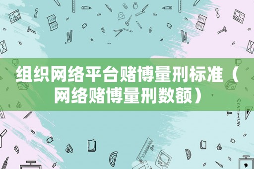 組織網絡平臺賭博量刑標準（網絡賭博量刑數額）