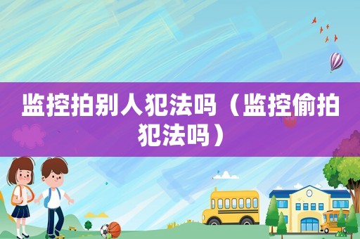 監控拍別人犯法嗎（監控偷拍犯法嗎）