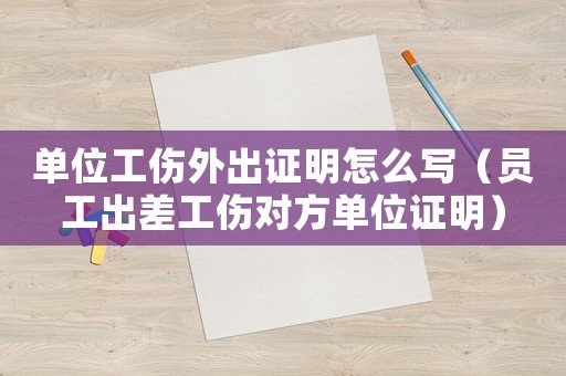 單位工傷外出證明怎么寫（員工出差工傷對方單位證明）